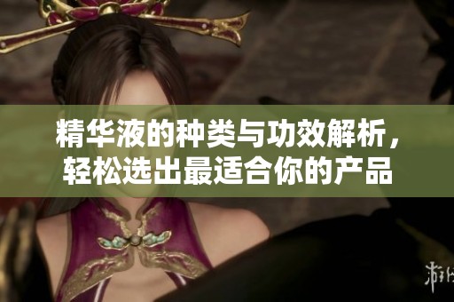 精华液的种类与功效解析，轻松选出最适合你的产品
