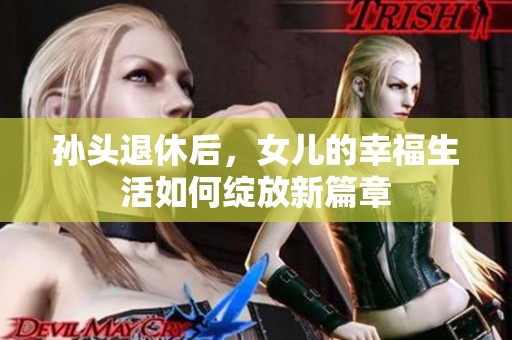 孙头退休后，女儿的幸福生活如何绽放新篇章