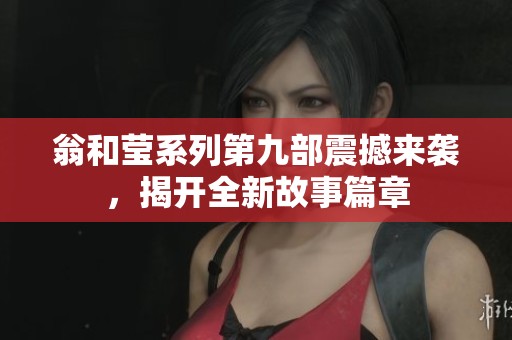 翁和莹系列第九部震撼来袭，揭开全新故事篇章