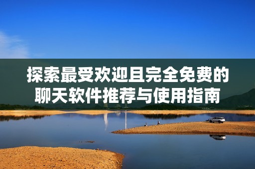 探索最受欢迎且完全免费的聊天软件推荐与使用指南