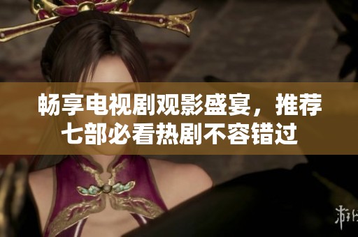 畅享电视剧观影盛宴，推荐七部必看热剧不容错过