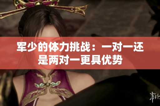 军少的体力挑战：一对一还是两对一更具优势