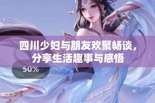 四川少妇与朋友欢聚畅谈，分享生活趣事与感悟