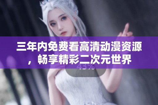 三年内免费看高清动漫资源，畅享精彩二次元世界