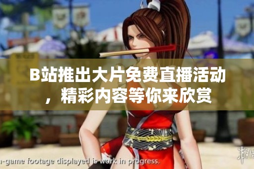B站推出大片免费直播活动，精彩内容等你来欣赏