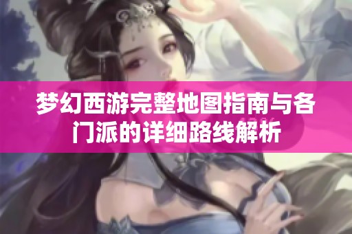 梦幻西游完整地图指南与各门派的详细路线解析