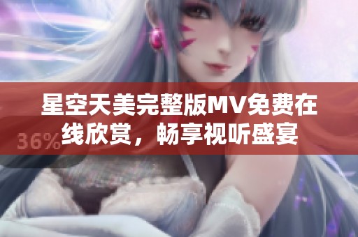 星空天美完整版MV免费在线欣赏，畅享视听盛宴