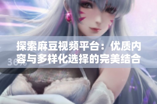 探索麻豆视频平台：优质内容与多样化选择的完美结合