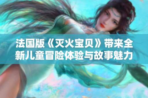 法国版《灭火宝贝》带来全新儿童冒险体验与故事魅力
