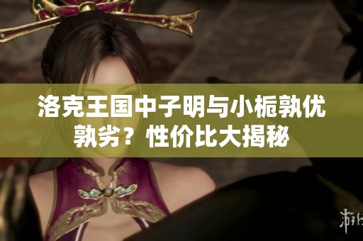 洛克王国中子明与小栀孰优孰劣？性价比大揭秘
