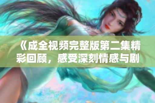 《成全视频完整版第二集精彩回顾，感受深刻情感与剧情发展》