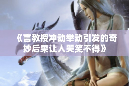 《言教授冲动举动引发的奇妙后果让人哭笑不得》