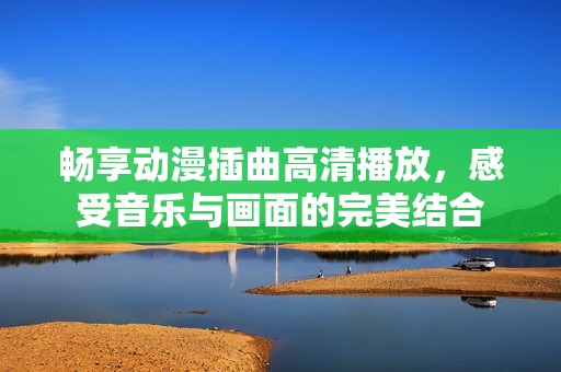 畅享动漫插曲高清播放，感受音乐与画面的完美结合