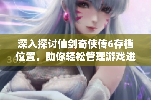 深入探讨仙剑奇侠传6存档位置，助你轻松管理游戏进度