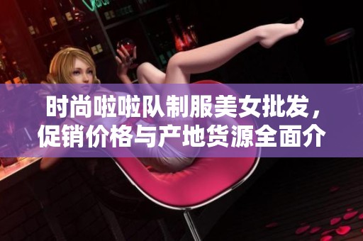 时尚啦啦队制服美女批发，促销价格与产地货源全面介绍