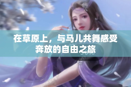 在草原上，与马儿共舞感受奔放的自由之旅