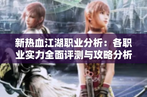 新热血江湖职业分析：各职业实力全面评测与攻略分析