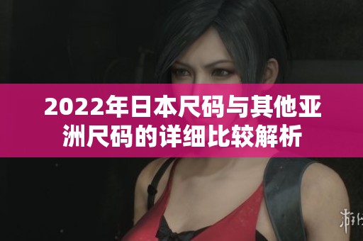 2022年日本尺码与其他亚洲尺码的详细比较解析