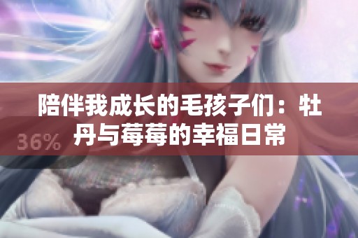 陪伴我成长的毛孩子们：牡丹与莓莓的幸福日常