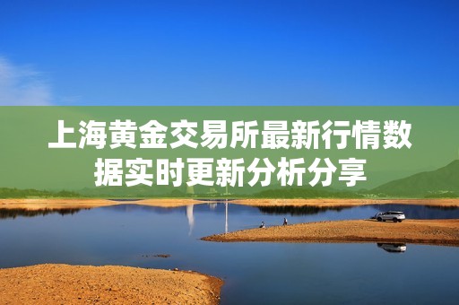 上海黄金交易所最新行情数据实时更新分析分享
