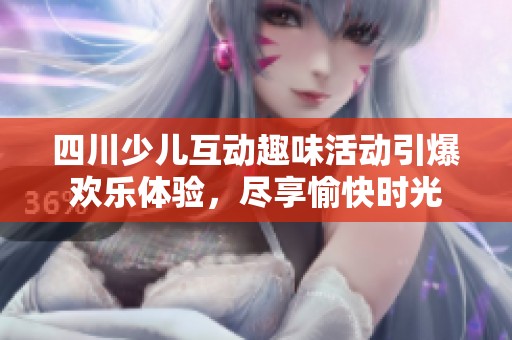 四川少儿互动趣味活动引爆欢乐体验，尽享愉快时光