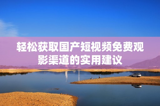 轻松获取国产短视频免费观影渠道的实用建议
