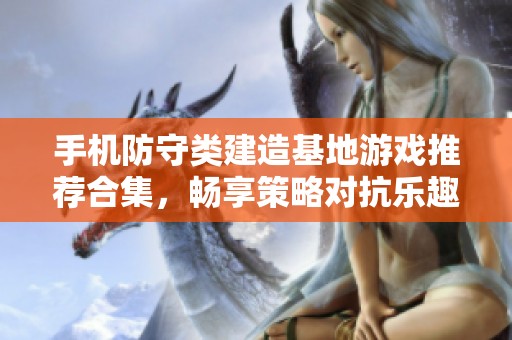 手机防守类建造基地游戏推荐合集，畅享策略对抗乐趣