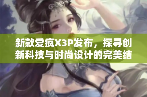 新款爱疯X3P发布，探寻创新科技与时尚设计的完美结合