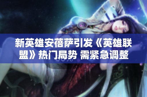 新英雄安蓓萨引发《英雄联盟》热门局势 需紧急调整平衡机制