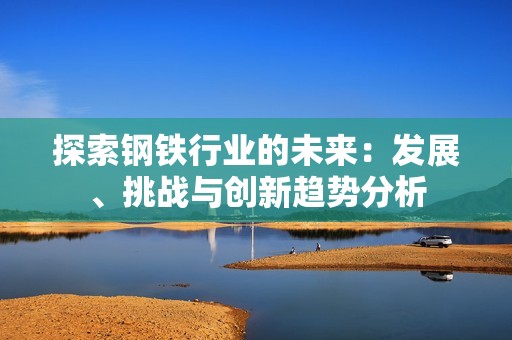 探索钢铁行业的未来：发展、挑战与创新趋势分析