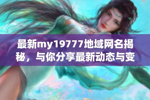 最新my19777地域网名揭秘，与你分享最新动态与变化