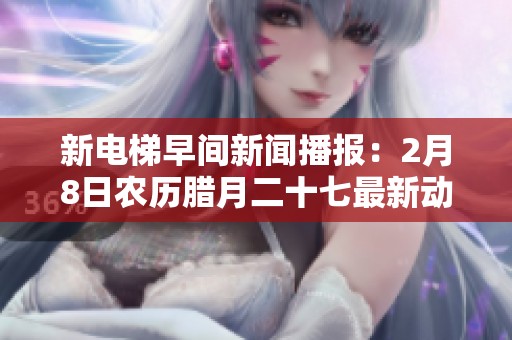 新电梯早间新闻播报：2月8日农历腊月二十七最新动态