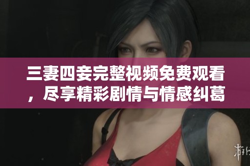 三妻四妾完整视频免费观看，尽享精彩剧情与情感纠葛