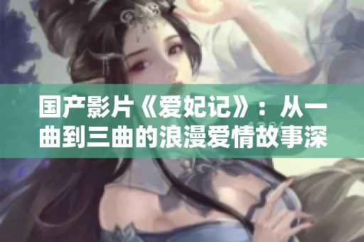 国产影片《爱妃记》：从一曲到三曲的浪漫爱情故事深度解析