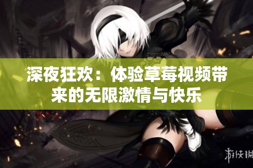 深夜狂欢：体验草莓视频带来的无限激情与快乐