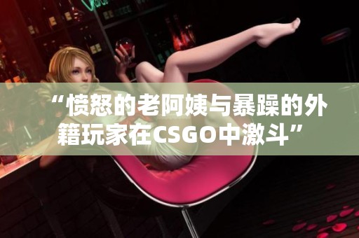 “愤怒的老阿姨与暴躁的外籍玩家在CSGO中激斗”