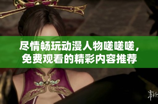 尽情畅玩动漫人物嗟嗟嗟，免费观看的精彩内容推荐