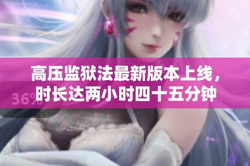 高压监狱法最新版本上线，时长达两小时四十五分钟