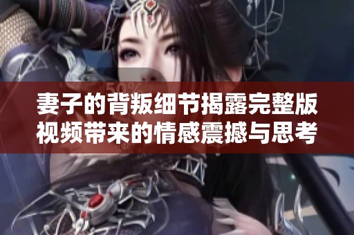 妻子的背叛细节揭露完整版视频带来的情感震撼与思考