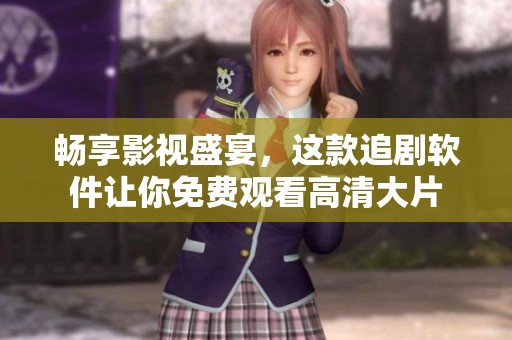 畅享影视盛宴，这款追剧软件让你免费观看高清大片
