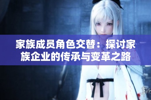家族成员角色交替：探讨家族企业的传承与变革之路