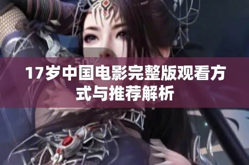 17岁中国电影完整版观看方式与推荐解析
