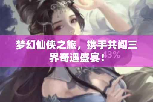 梦幻仙侠之旅，携手共闯三界奇遇盛宴！