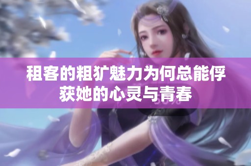 租客的粗犷魅力为何总能俘获她的心灵与青春