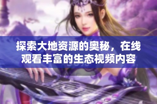 探索大地资源的奥秘，在线观看丰富的生态视频内容