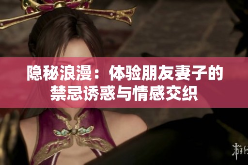 隐秘浪漫：体验朋友妻子的禁忌诱惑与情感交织
