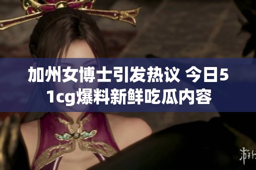加州女博士引发热议 今日51cg爆料新鲜吃瓜内容