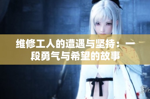 维修工人的遭遇与坚持：一段勇气与希望的故事
