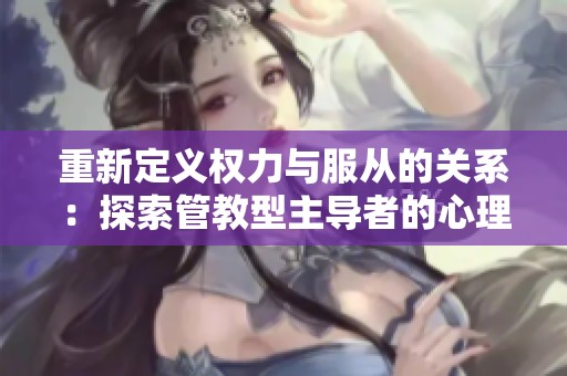 重新定义权力与服从的关系：探索管教型主导者的心理与技巧