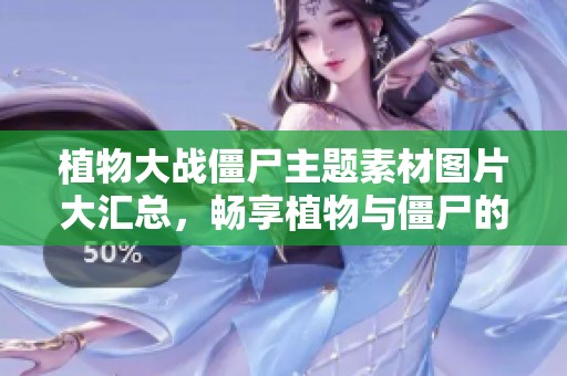 植物大战僵尸主题素材图片大汇总，畅享植物与僵尸的精彩世界